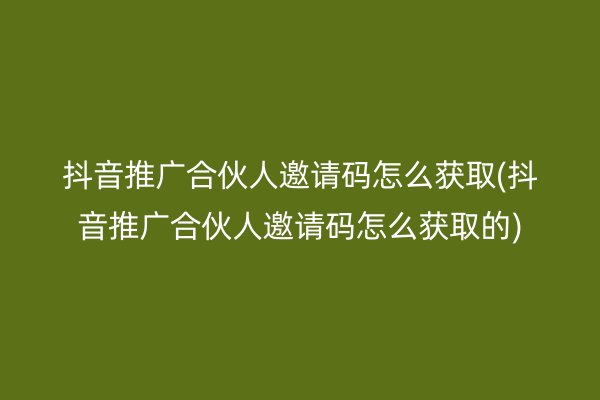 抖音推廣合伙人邀請碼怎么獲取(抖音推廣合伙人邀請碼怎么獲取的)