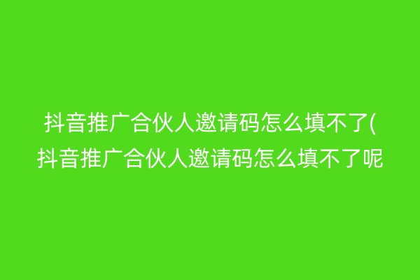 抖音推廣合伙人邀請碼怎么填不了(抖音推廣合伙人邀請碼怎么填不了呢)