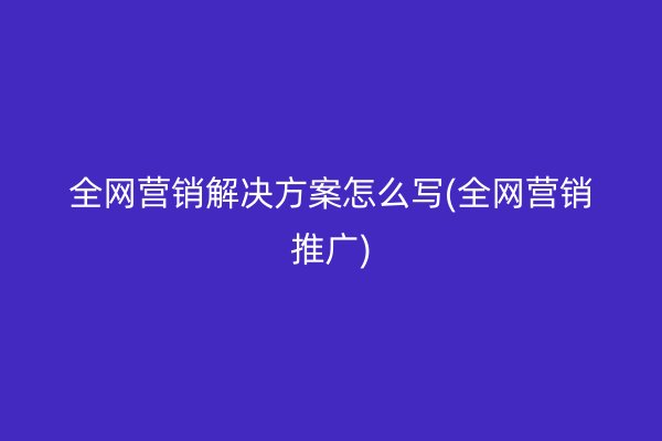 全網(wǎng)營(yíng)銷解決方案怎么寫(全網(wǎng)營(yíng)銷推廣)