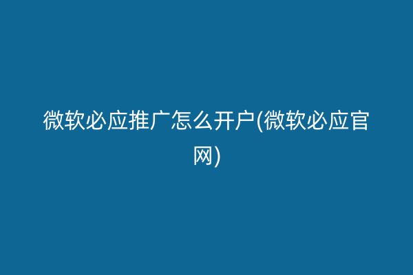 微軟必應(yīng)推廣怎么開戶(微軟必應(yīng)官網(wǎng))