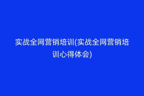實(shí)戰(zhàn)全網(wǎng)營(yíng)銷培訓(xùn)(實(shí)戰(zhàn)全網(wǎng)營(yíng)銷培訓(xùn)心得體會(huì))