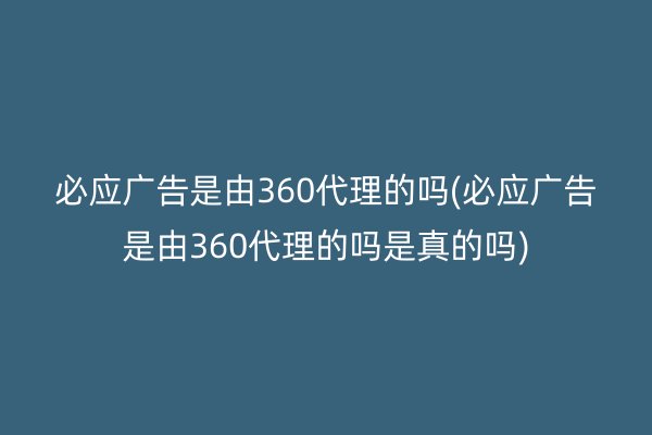 必應(yīng)廣告是由360代理的嗎(必應(yīng)廣告是由360代理的嗎是真的嗎)