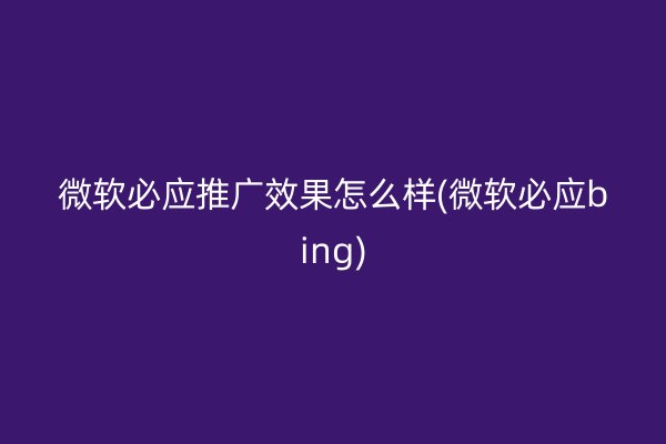 微軟必應(yīng)推廣效果怎么樣(微軟必應(yīng)bing)