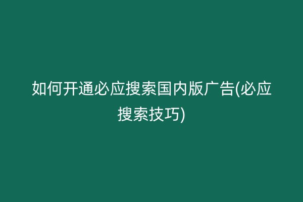 如何開通必應(yīng)搜索國內(nèi)版廣告(必應(yīng)搜索技巧)