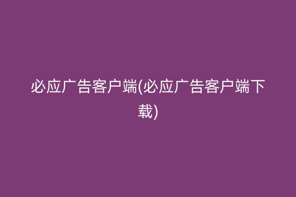 必應廣告客戶端(必應廣告客戶端下載)