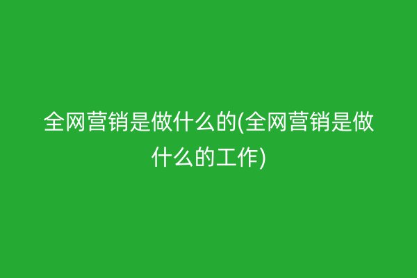 全網(wǎng)營銷是做什么的(全網(wǎng)營銷是做什么的工作)