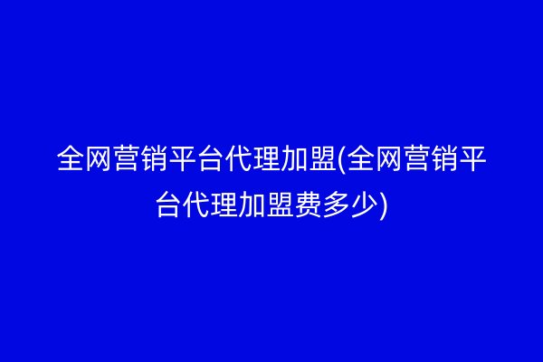 全網(wǎng)營(yíng)銷平臺(tái)代理加盟(全網(wǎng)營(yíng)銷平臺(tái)代理加盟費(fèi)多少)