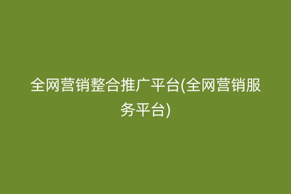 全網(wǎng)營銷整合推廣平臺(全網(wǎng)營銷服務(wù)平臺)
