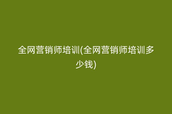 全網(wǎng)營銷師培訓(xùn)(全網(wǎng)營銷師培訓(xùn)多少錢)