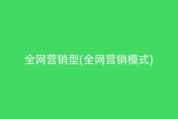 全網(wǎng)營銷型(全網(wǎng)營銷模式)