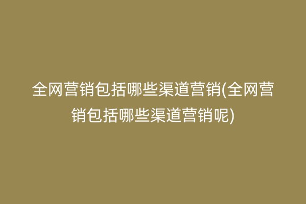 全網(wǎng)營銷包括哪些渠道營銷(全網(wǎng)營銷包括哪些渠道營銷呢)