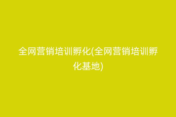 全網(wǎng)營銷培訓(xùn)孵化(全網(wǎng)營銷培訓(xùn)孵化基地)