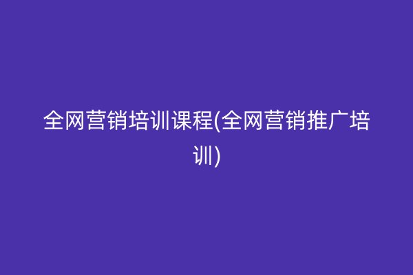 全網(wǎng)營銷培訓課程(全網(wǎng)營銷推廣培訓)