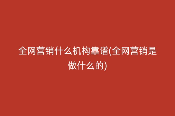 全網(wǎng)營(yíng)銷(xiāo)什么機(jī)構(gòu)靠譜(全網(wǎng)營(yíng)銷(xiāo)是做什么的)