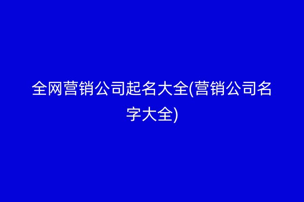 全網營銷公司起名大全(營銷公司名字大全)