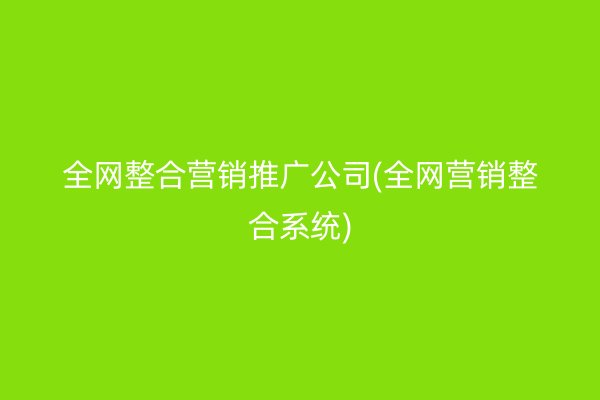 全網(wǎng)整合營(yíng)銷推廣公司(全網(wǎng)營(yíng)銷整合系統(tǒng))
