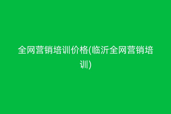 全網(wǎng)營銷培訓(xùn)價格(臨沂全網(wǎng)營銷培訓(xùn))