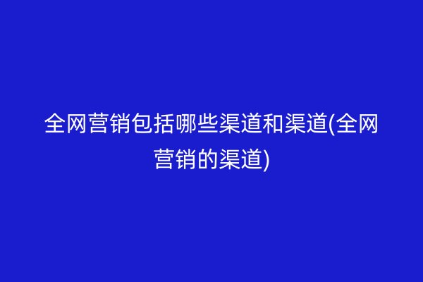 全網(wǎng)營銷包括哪些渠道和渠道(全網(wǎng)營銷的渠道)