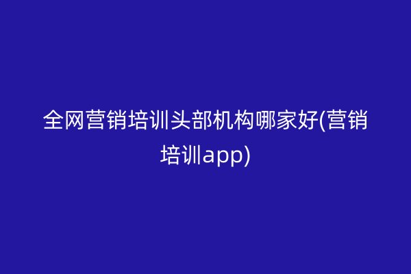 全網(wǎng)營銷培訓(xùn)頭部機構(gòu)哪家好(營銷培訓(xùn)app)