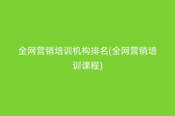 全網(wǎng)營(yíng)銷培訓(xùn)機(jī)構(gòu)排名(全網(wǎng)營(yíng)銷培訓(xùn)課程)