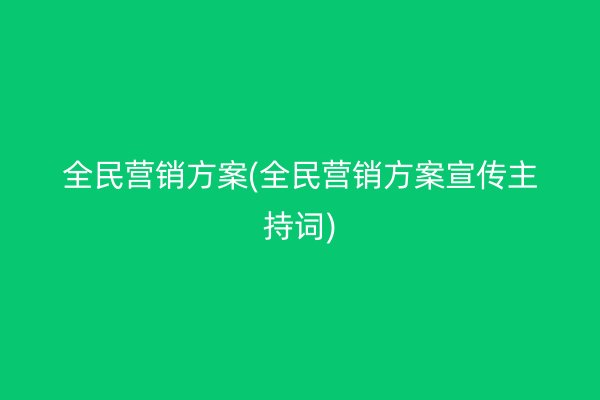 全民營(yíng)銷(xiāo)方案(全民營(yíng)銷(xiāo)方案宣傳主持詞)