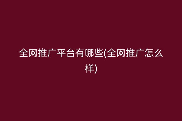 全網(wǎng)推廣平臺有哪些(全網(wǎng)推廣怎么樣)