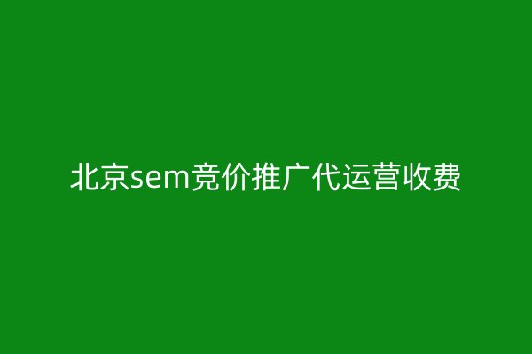 北京sem競價推廣代運營收費