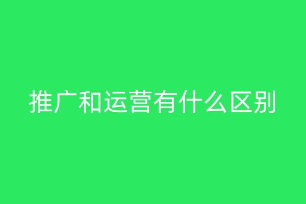 推廣和運營有什么區(qū)別