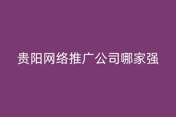 貴陽網(wǎng)絡(luò)推廣公司哪家強(qiáng)
