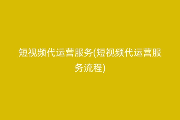 短視頻代運(yùn)營服務(wù)(短視頻代運(yùn)營服務(wù)流程)