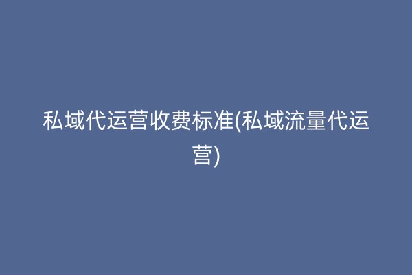 私域代運營收費標(biāo)準(zhǔn)(私域流量代運營)