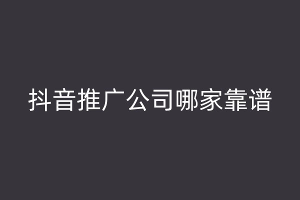 抖音推廣公司哪家靠譜