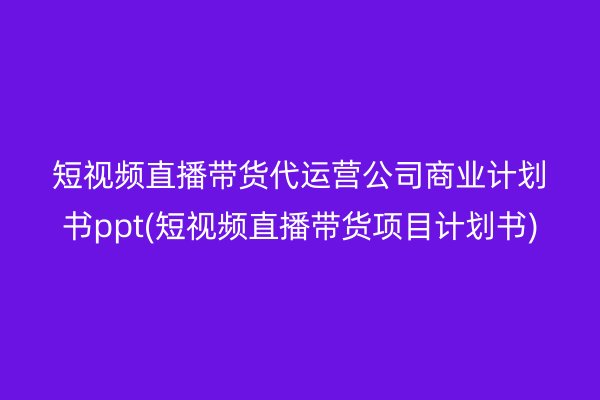 短視頻直播帶貨代運(yùn)營(yíng)公司商業(yè)計(jì)劃書ppt(短視頻直播帶貨項(xiàng)目計(jì)劃書)