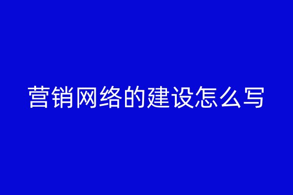 營銷網(wǎng)絡(luò)的建設(shè)怎么寫