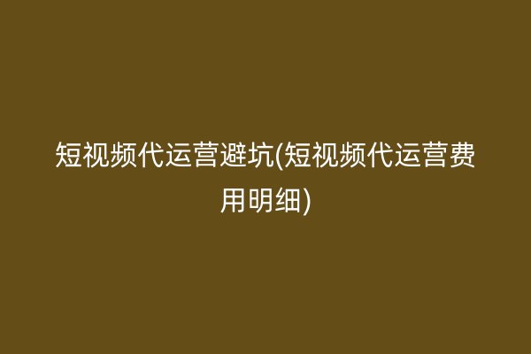 短視頻代運(yùn)營(yíng)避坑(短視頻代運(yùn)營(yíng)費(fèi)用明細(xì))