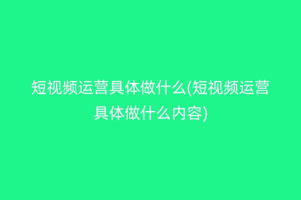 短視頻運(yùn)營(yíng)具體做什么(短視頻運(yùn)營(yíng)具體做什么內(nèi)容)