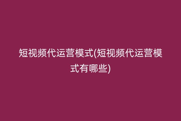 短視頻代運(yùn)營(yíng)模式(短視頻代運(yùn)營(yíng)模式有哪些)