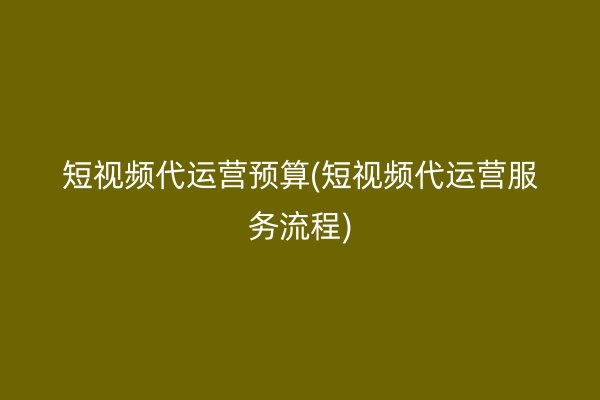 短視頻代運(yùn)營預(yù)算(短視頻代運(yùn)營服務(wù)流程)