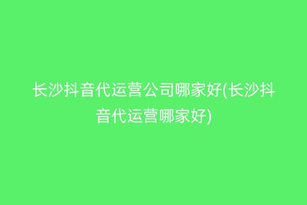 長沙抖音代運(yùn)營公司哪家好(長沙抖音代運(yùn)營哪家好)