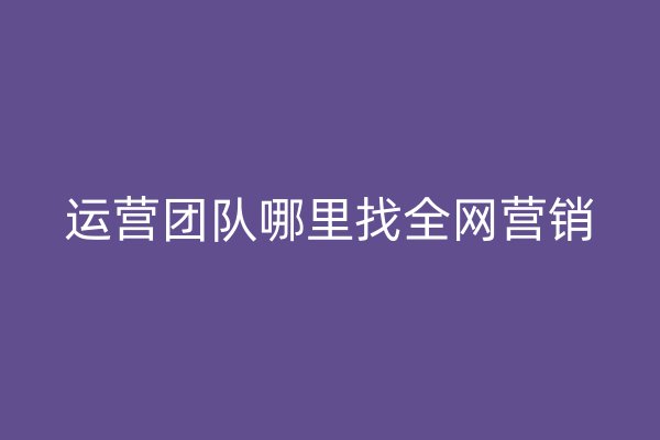 運(yùn)營團(tuán)隊(duì)哪里找全網(wǎng)營銷