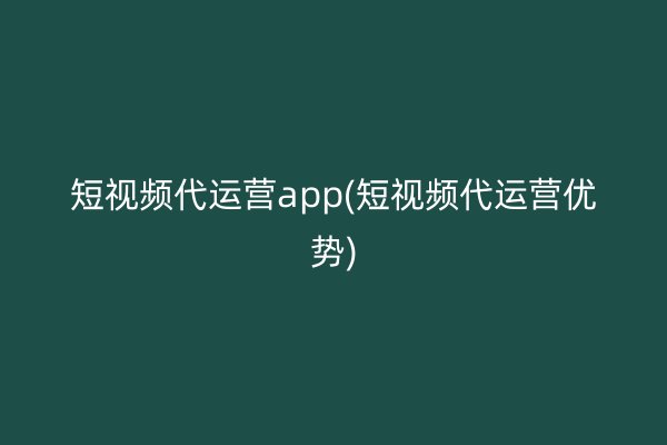 短視頻代運營app(短視頻代運營優(yōu)勢)