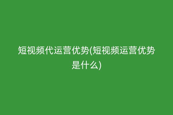 短視頻代運(yùn)營(yíng)優(yōu)勢(shì)(短視頻運(yùn)營(yíng)優(yōu)勢(shì)是什么)