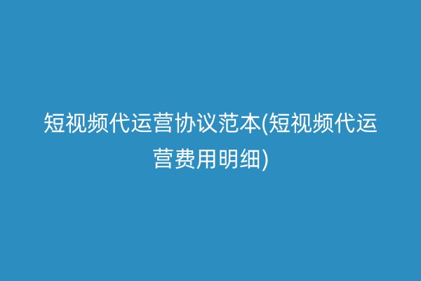 短視頻代運(yùn)營(yíng)協(xié)議范本(短視頻代運(yùn)營(yíng)費(fèi)用明細(xì))