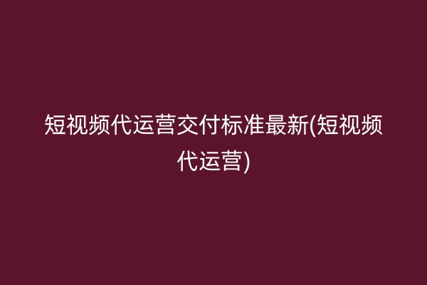 短視頻代運(yùn)營(yíng)交付標(biāo)準(zhǔn)最新(短視頻代運(yùn)營(yíng))