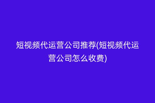 短視頻代運營公司推薦(短視頻代運營公司怎么收費)