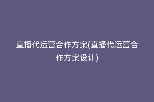 直播代運營合作方案(直播代運營合作方案設計)