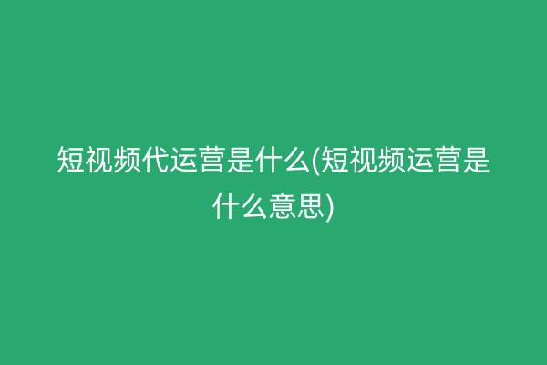 短視頻代運營是什么(短視頻運營是什么意思)
