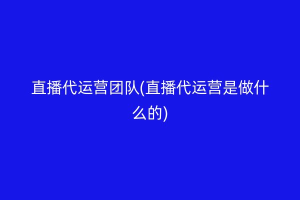 直播代運(yùn)營團(tuán)隊(duì)(直播代運(yùn)營是做什么的)