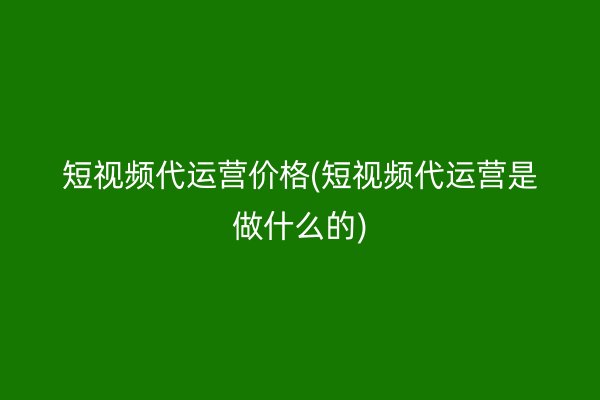 短視頻代運(yùn)營(yíng)價(jià)格(短視頻代運(yùn)營(yíng)是做什么的)