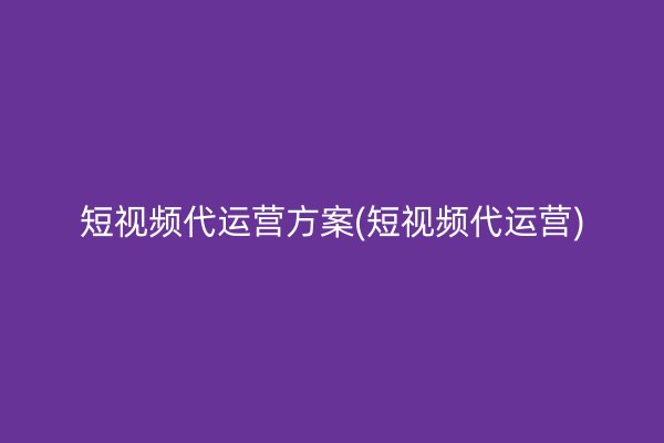 短視頻代運營方案(短視頻代運營)